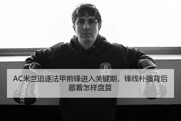 AC米兰追逐法甲前锋进入关键期，锋线补强背后藏着怎样盘算